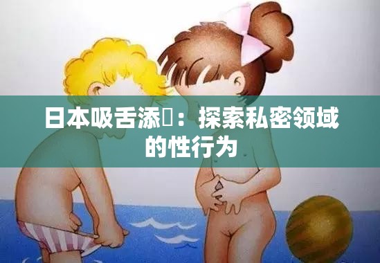 日本吸舌添泬：探索私密領域的性行為