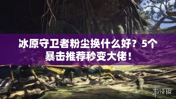 冰原守衛(wèi)者粉塵換什么好？5個暴擊推薦秒變大佬！