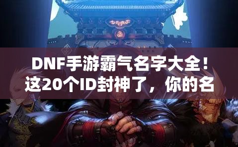 DNF手游霸氣名字大全！這20個ID封神了，你的名字上榜了嗎？