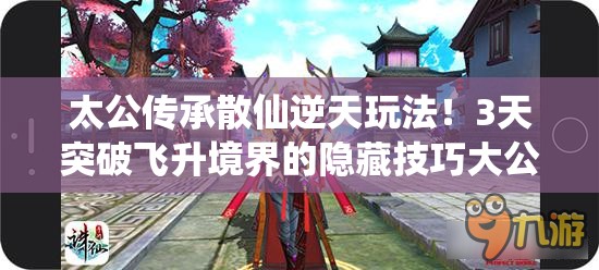 太公傳承散仙逆天玩法！3天突破飛升境界的隱藏技巧大公開