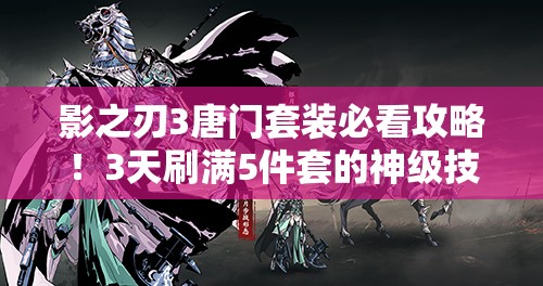 影之刃3唐門套裝必看攻略！3天刷滿5件套的神級(jí)技巧
